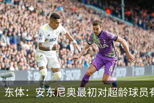 东体：安东尼奥最初对超龄球员有抵触，他从大脚尼奥变身赢球尼奥